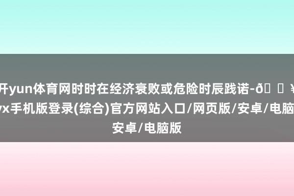 開yun體育網(wǎng)時時在經(jīng)濟(jì)衰敗或危險時辰踐諾-??ayx手機版登錄(綜合)官方網(wǎng)站入口/網(wǎng)頁版/安卓/電腦版