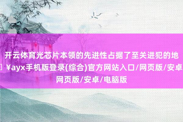開云體育光芯片本領的先進性占據了至關進犯的地位-??ayx手機版登錄(綜合)官方網站入口/網頁版/安卓/電腦版
