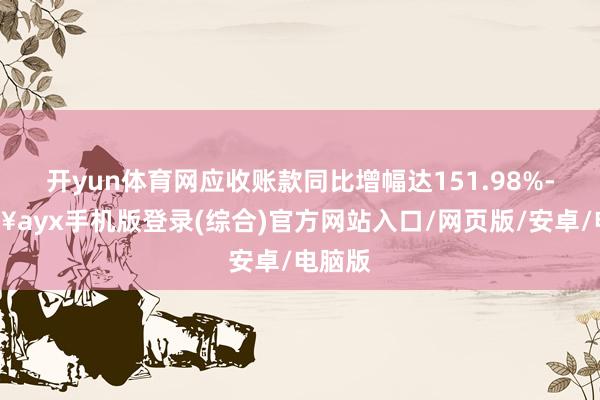開yun體育網應收賬款同比增幅達151.98%-??ayx手機版登錄(綜合)官方網站入口/網頁版/安卓/電腦版