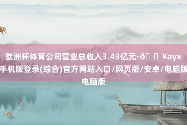 歐洲杯體育公司營業總收入3.43億元-??ayx手機版登錄(綜合)官方網站入口/網頁版/安卓/電腦版