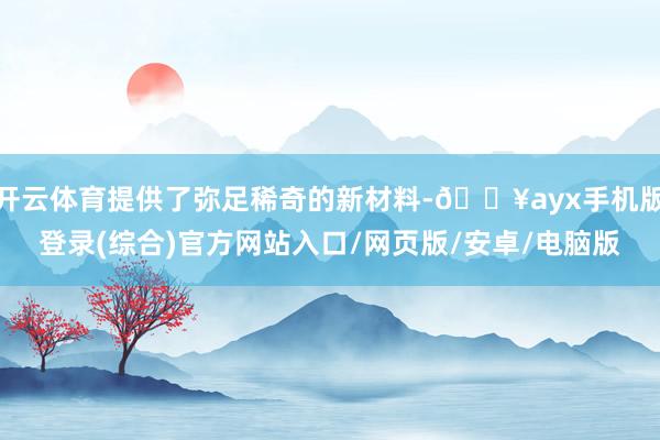 開云體育提供了彌足稀奇的新材料-??ayx手機(jī)版登錄(綜合)官方網(wǎng)站入口/網(wǎng)頁版/安卓/電腦版