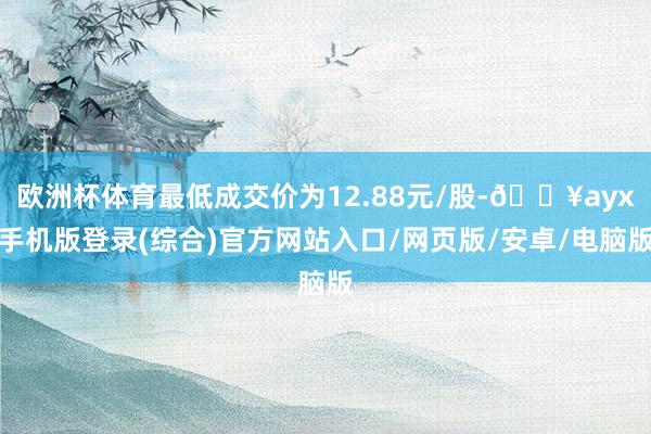 歐洲杯體育最低成交價為12.88元/股-??ayx手機版登錄(綜合)官方網站入口/網頁版/安卓/電腦版