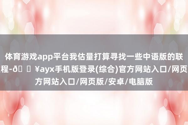 體育游戲app平臺我估量打算尋找一些中語版的聯系府上和視頻教程-??ayx手機版登錄(綜合)官方網站入口/網頁版/安卓/電腦版