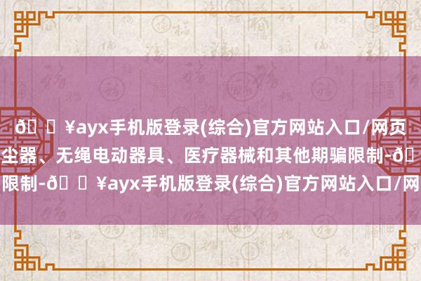 ??ayx手機版登錄(綜合)官方網站入口/網頁版/安卓/電腦版用于吸塵器、無繩電動器具、醫療器械和其他期騙限制-??ayx手機版登錄(綜合)官方網站入口/網頁版/安卓/電腦版