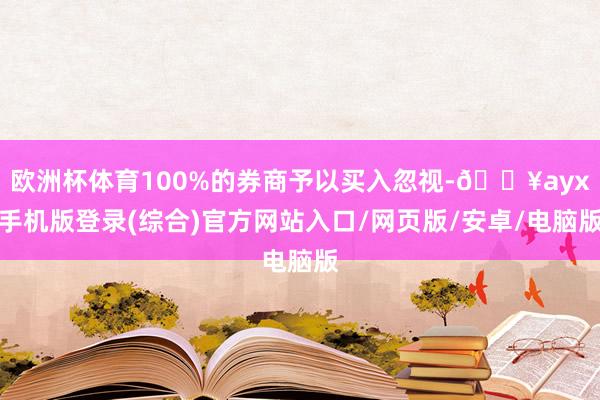 歐洲杯體育100%的券商予以買入忽視-??ayx手機版登錄(綜合)官方網站入口/網頁版/安卓/電腦版