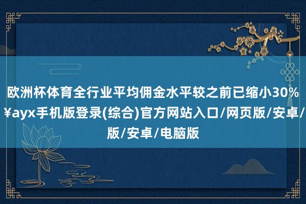 歐洲杯體育全行業平均傭金水平較之前已縮小30%-??ayx手機版登錄(綜合)官方網站入口/網頁版/安卓/電腦版