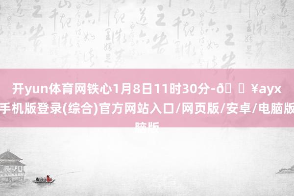 開yun體育網(wǎng)鐵心1月8日11時(shí)30分-??ayx手機(jī)版登錄(綜合)官方網(wǎng)站入口/網(wǎng)頁版/安卓/電腦版
