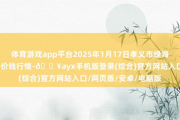 體育游戲app平臺2025年1月17日孝義市綠海蔬菜批發銷售有限公司價錢行情-??ayx手機版登錄(綜合)官方網站入口/網頁版/安卓/電腦版