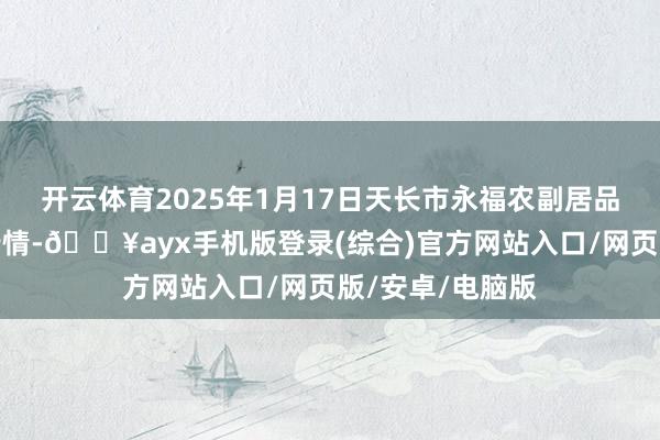 開云體育2025年1月17日天長市永福農副居品批發商場價錢行情-??ayx手機版登錄(綜合)官方網站入口/網頁版/安卓/電腦版