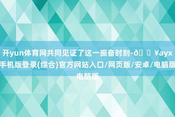 開yun體育網共同見證了這一振奮時刻-??ayx手機版登錄(綜合)官方網站入口/網頁版/安卓/電腦版