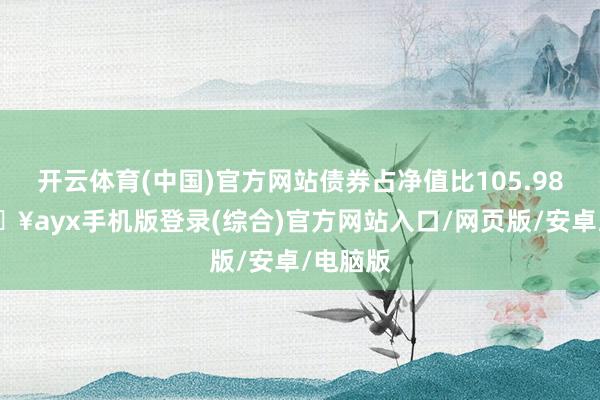 開云體育(中國)官方網站債券占凈值比105.98%-??ayx手機版登錄(綜合)官方網站入口/網頁版/安卓/電腦版