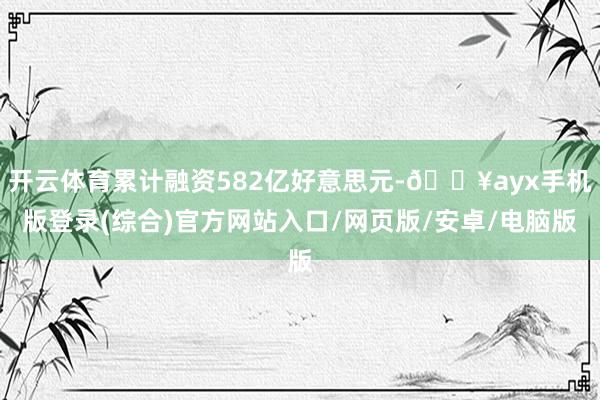 開云體育累計融資582億好意思元-??ayx手機版登錄(綜合)官方網站入口/網頁版/安卓/電腦版