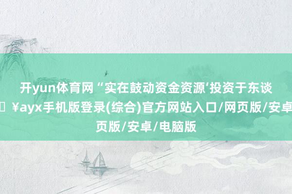 開yun體育網(wǎng)　　“實(shí)在鼓動(dòng)資金資源‘投資于東談主’-??ayx手機(jī)版登錄(綜合)官方網(wǎng)站入口/網(wǎng)頁版/安卓/電腦版