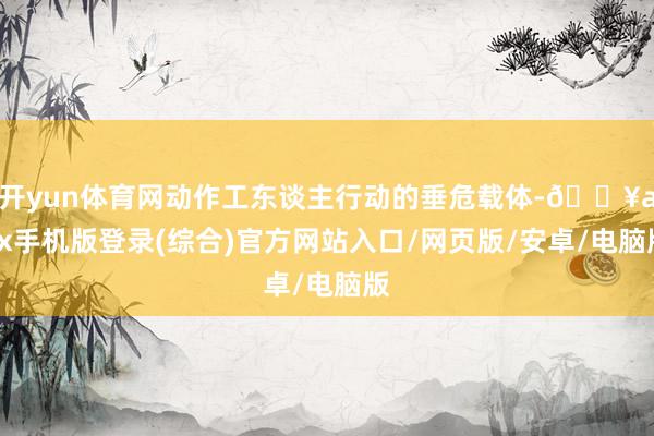 開yun體育網動作工東談主行動的垂危載體-??ayx手機版登錄(綜合)官方網站入口/網頁版/安卓/電腦版
