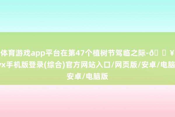 體育游戲app平臺在第47個植樹節駕臨之際-??ayx手機版登錄(綜合)官方網站入口/網頁版/安卓/電腦版