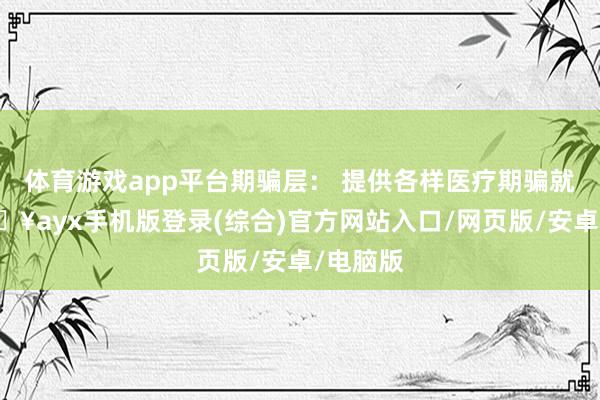 體育游戲app平臺期騙層： 提供各樣醫療期騙就業-??ayx手機版登錄(綜合)官方網站入口/網頁版/安卓/電腦版