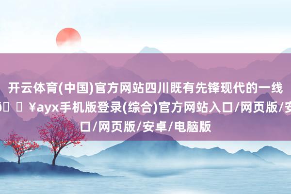 開云體育(中國)官方網(wǎng)站四川既有先鋒現(xiàn)代的一線城市風(fēng)儀-??ayx手機(jī)版登錄(綜合)官方網(wǎng)站入口/網(wǎng)頁版/安卓/電腦版