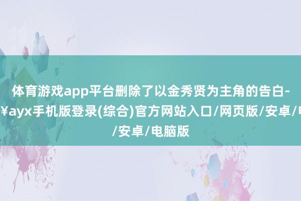 體育游戲app平臺刪除了以金秀賢為主角的告白-??ayx手機版登錄(綜合)官方網(wǎng)站入口/網(wǎng)頁版/安卓/電腦版
