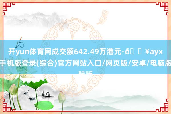 開yun體育網(wǎng)成交額642.49萬港元-??ayx手機(jī)版登錄(綜合)官方網(wǎng)站入口/網(wǎng)頁版/安卓/電腦版