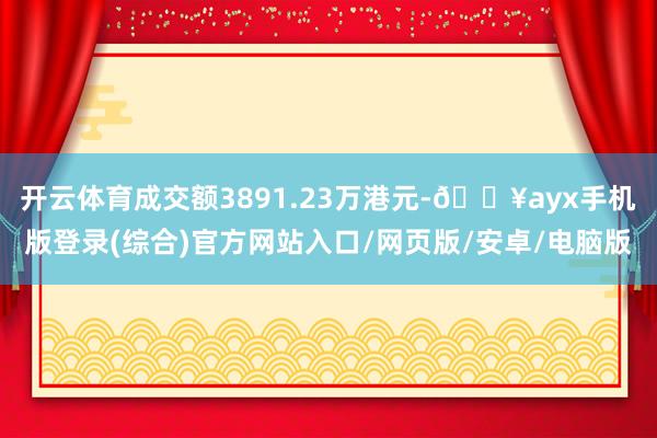 開云體育成交額3891.23萬港元-??ayx手機版登錄(綜合)官方網站入口/網頁版/安卓/電腦版