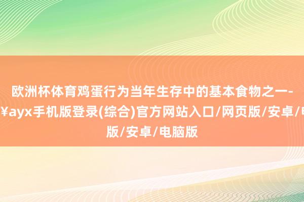 歐洲杯體育雞蛋行為當年生存中的基本食物之一-??ayx手機版登錄(綜合)官方網站入口/網頁版/安卓/電腦版