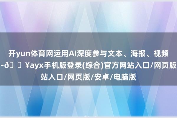 開yun體育網運用AI深度參與文本、海報、視頻等全媒體創作-??ayx手機版登錄(綜合)官方網站入口/網頁版/安卓/電腦版
