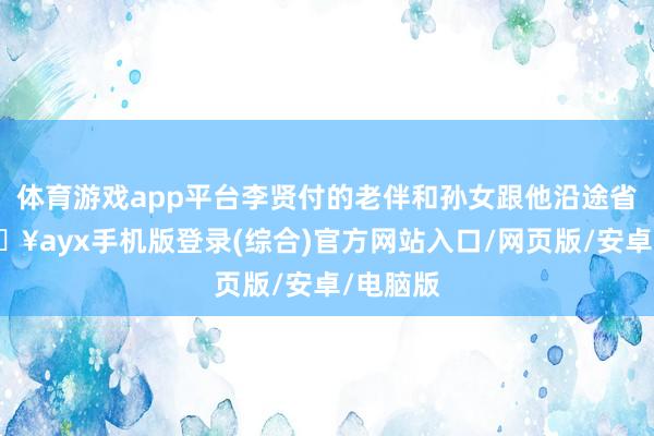 體育游戲app平臺李賢付的老伴和孫女跟他沿途省墓-??ayx手機(jī)版登錄(綜合)官方網(wǎng)站入口/網(wǎng)頁版/安卓/電腦版
