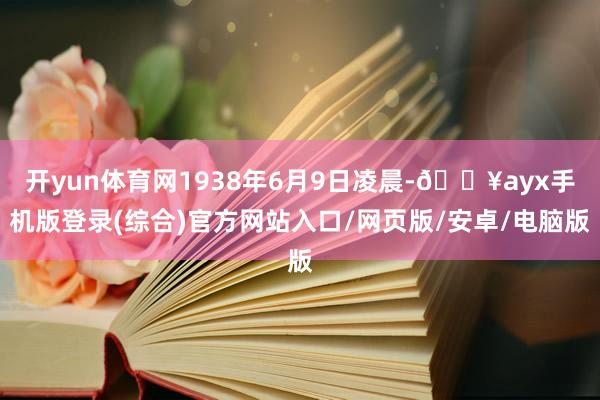 開yun體育網1938年6月9日凌晨-??ayx手機版登錄(綜合)官方網站入口/網頁版/安卓/電腦版