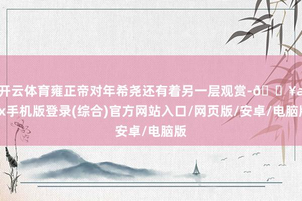 開云體育雍正帝對年希堯還有著另一層觀賞-??ayx手機版登錄(綜合)官方網(wǎng)站入口/網(wǎng)頁版/安卓/電腦版