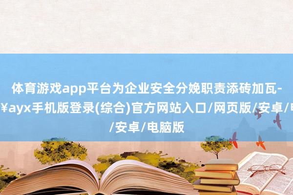 體育游戲app平臺(tái)為企業(yè)安全分娩職責(zé)添磚加瓦-??ayx手機(jī)版登錄(綜合)官方網(wǎng)站入口/網(wǎng)頁(yè)版/安卓/電腦版