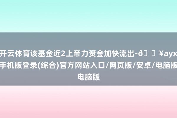 開云體育該基金近2上帝力資金加快流出-??ayx手機版登錄(綜合)官方網站入口/網頁版/安卓/電腦版