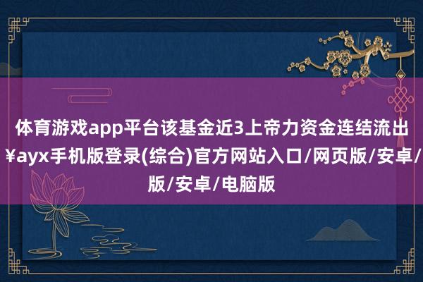 體育游戲app平臺(tái)該基金近3上帝力資金連結(jié)流出-??ayx手機(jī)版登錄(綜合)官方網(wǎng)站入口/網(wǎng)頁版/安卓/電腦版