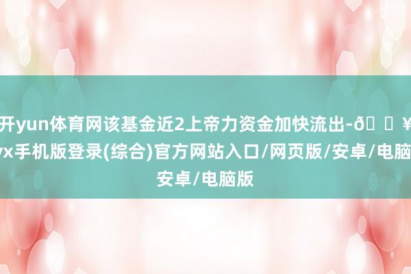 開yun體育網(wǎng)該基金近2上帝力資金加快流出-??ayx手機(jī)版登錄(綜合)官方網(wǎng)站入口/網(wǎng)頁版/安卓/電腦版
