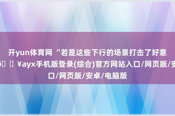開yun體育網 “若是這些下行的場景打擊了好意思國經濟-??ayx手機版登錄(綜合)官方網站入口/網頁版/安卓/電腦版