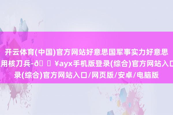 開云體育(中國)官方網站好意思國軍事實力好意思國不錯說是各人濫觴使用核刀兵-??ayx手機版登錄(綜合)官方網站入口/網頁版/安卓/電腦版