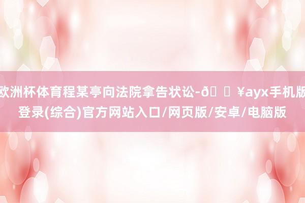 歐洲杯體育程某亭向法院拿告狀訟-??ayx手機版登錄(綜合)官方網站入口/網頁版/安卓/電腦版