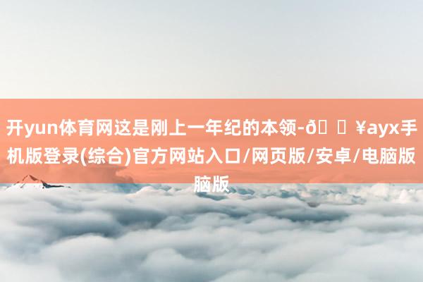 開(kāi)yun體育網(wǎng)這是剛上一年紀(jì)的本領(lǐng)-??ayx手機(jī)版登錄(綜合)官方網(wǎng)站入口/網(wǎng)頁(yè)版/安卓/電腦版