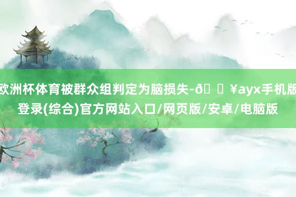 歐洲杯體育被群眾組判定為腦損失-??ayx手機版登錄(綜合)官方網站入口/網頁版/安卓/電腦版