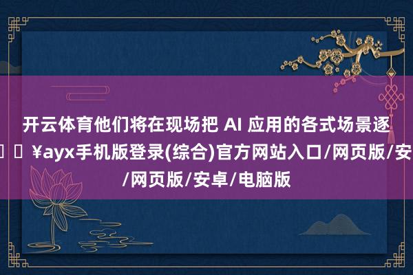 開云體育他們將在現場把 AI 應用的各式場景逐個展示-??ayx手機版登錄(綜合)官方網站入口/網頁版/安卓/電腦版