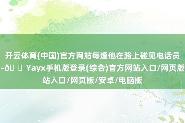 開云體育(中國)官方網站每逢他在路上碰見電話員譚明超的本事-??ayx手機版登錄(綜合)官方網站入口/網頁版/安卓/電腦版