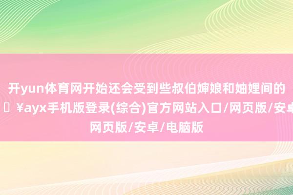 開yun體育網開始還會受到些叔伯嬸娘和妯娌間的刁難-??ayx手機版登錄(綜合)官方網站入口/網頁版/安卓/電腦版