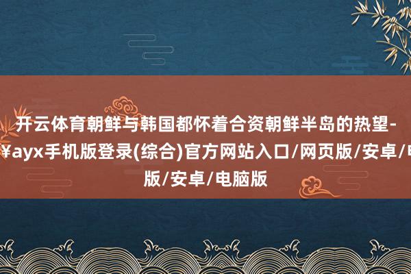 開云體育朝鮮與韓國都懷著合資朝鮮半島的熱望-??ayx手機版登錄(綜合)官方網站入口/網頁版/安卓/電腦版
