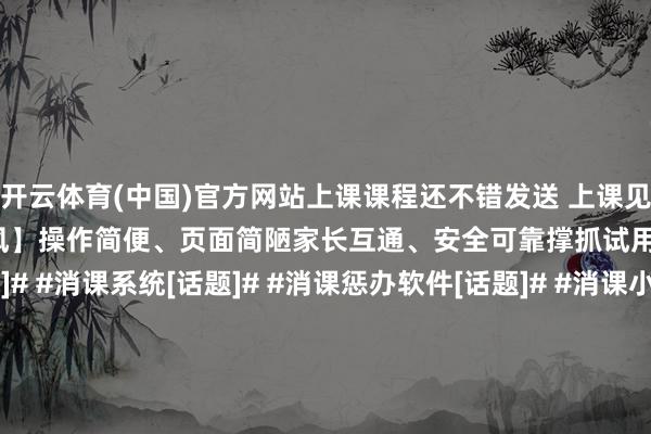 開(kāi)云體育(中國(guó))官方網(wǎng)站上課課程還不錯(cuò)發(fā)送 上課見(jiàn)知、請(qǐng)假見(jiàn)知【課時(shí)記上風(fēng)】操作簡(jiǎn)便、頁(yè)面簡(jiǎn)陋家長(zhǎng)互通、安全可靠撐抓試用1個(gè)月#課時(shí)記[話題]# #消課系統(tǒng)[話題]# #消課懲辦軟件[話題]# #消課小要害[話題]# #課消系統(tǒng)[話題]# #課消懲辦系統(tǒng)[話題]# #記課時(shí)[話題]# #記課時(shí)小要害[話題]# #小麥助教[話題]# 家長(zhǎng)課時(shí)話題見(jiàn)知記課發(fā)布于：江蘇省-??ayx手機(jī)版登錄(綜合)官方