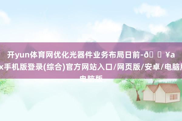 開yun體育網　　優化光器件業務布局　　日前-??ayx手機版登錄(綜合)官方網站入口/網頁版/安卓/電腦版
