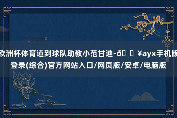 歐洲杯體育道到球隊助教小范甘迪-??ayx手機版登錄(綜合)官方網站入口/網頁版/安卓/電腦版