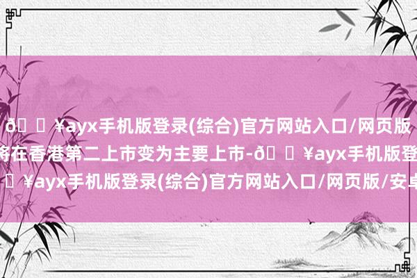 ??ayx手機(jī)版登錄(綜合)官方網(wǎng)站入口/網(wǎng)頁(yè)版/安卓/電腦版阿里巴巴將在香港第二上市變?yōu)橹饕鲜???ayx手機(jī)版登錄(綜合)官方網(wǎng)站入口/網(wǎng)頁(yè)版/安卓/電腦版