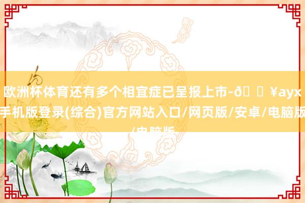 歐洲杯體育還有多個相宜癥已呈報上市-??ayx手機版登錄(綜合)官方網(wǎng)站入口/網(wǎng)頁版/安卓/電腦版