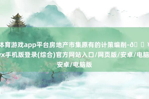 體育游戲app平臺房地產市集原有的計策編削-??ayx手機版登錄(綜合)官方網站入口/網頁版/安卓/電腦版