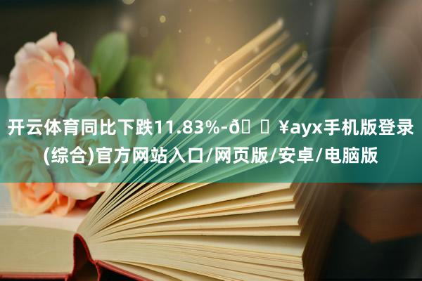 開云體育同比下跌11.83%-??ayx手機版登錄(綜合)官方網(wǎng)站入口/網(wǎng)頁版/安卓/電腦版