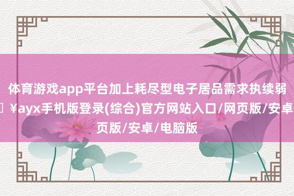 體育游戲app平臺加上耗盡型電子居品需求執續弱化-??ayx手機版登錄(綜合)官方網站入口/網頁版/安卓/電腦版